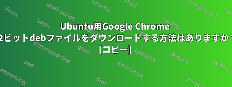 Ubuntu用Google Chrome 32ビットdebファイルをダウンロードする方法はありますか？ [コピー]