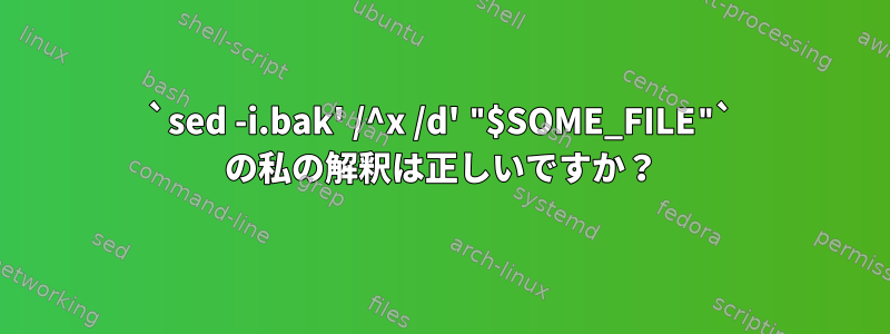 `sed -i.bak' /^x /d' "$SOME_FILE"` の私の解釈は正しいですか？