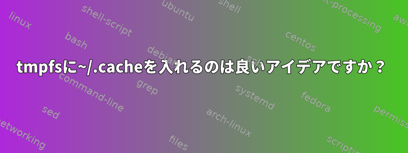 tmpfsに~/.cacheを入れるのは良いアイデアですか？