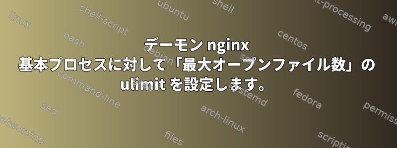 デーモン nginx 基本プロセスに対して「最大オープンファイル数」の ulimit を設定します。