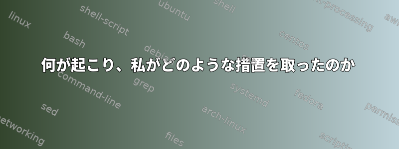 何が起こり、私がどのような措置を取ったのか