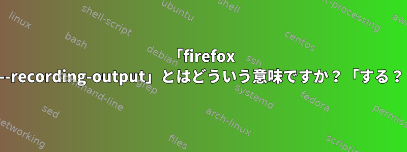 「firefox --recording-output」とはどういう意味ですか？「する？