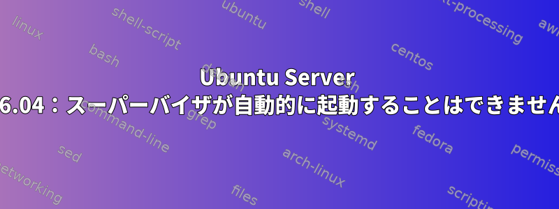 Ubuntu Server 16.04：スーパーバイザが自動的に起動することはできません