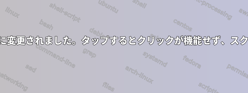 タッチパッドの動作が大幅に変更されました。タップするとクリックが機能せず、スクロール効果が低下します。