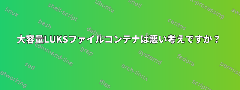 大容量LUKSファイルコンテナは悪い考えですか？