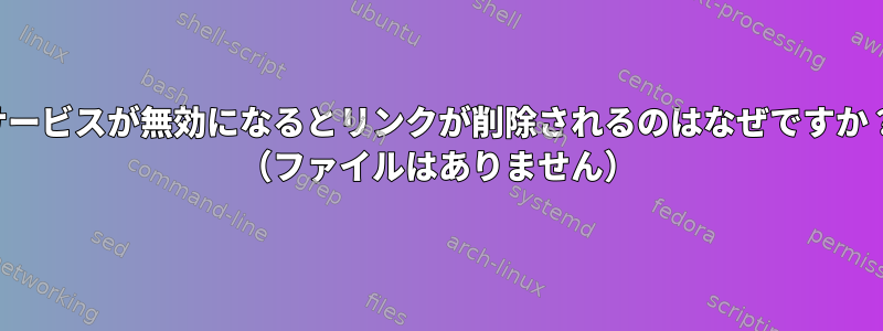 サービスが無効になるとリンクが削除されるのはなぜですか？ （ファイルはありません）