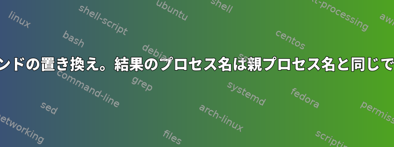 コマンドの置き換え。結果のプロセス名は親プロセス名と同じです。