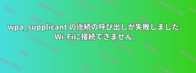 wpa_supplicant の後続の呼び出しが失敗しました。 Wi-Fiに接続できません。