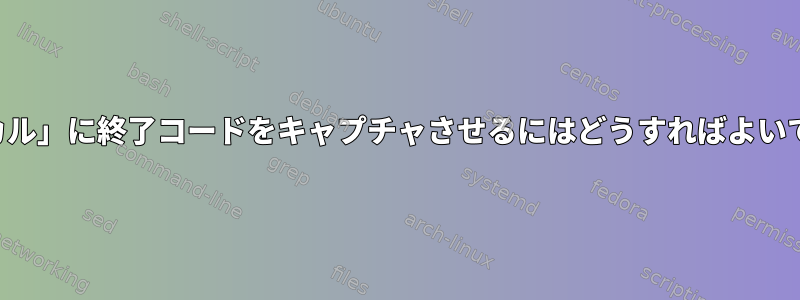 「ローカル」に終了コードをキャプチャさせるにはどうすればよいですか？