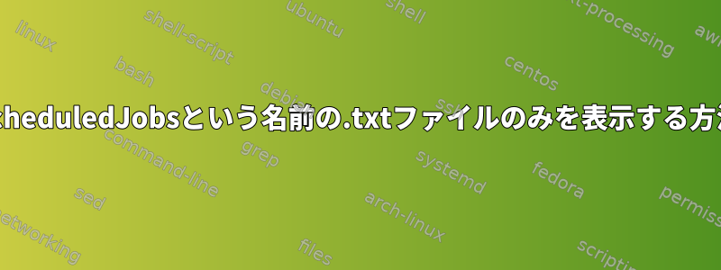 ScheduledJobsという名前の.txtファイルのみを表示する方法