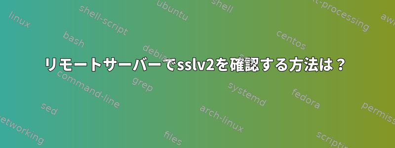 リモートサーバーでsslv2を確認する方法は？