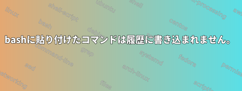 bashに貼り付けたコマンドは履歴に書き込まれません。