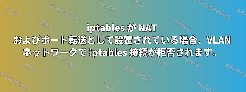 iptables が NAT およびポート転送として設定されている場合、VLAN ネットワークで iptables 接続が拒否されます。