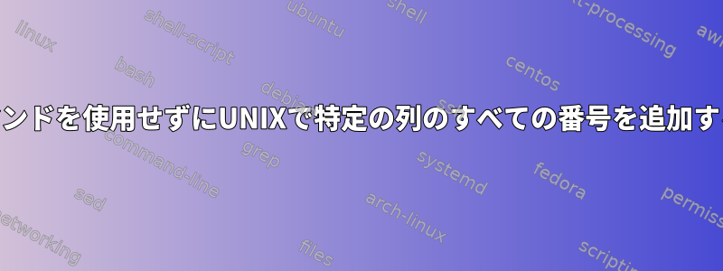 awkコマンドを使用せずにUNIXで特定の列のすべての番号を追加するには？