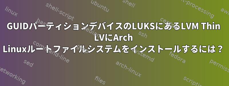 GUIDパーティションデバイスのLUKSにあるLVM Thin LVにArch Linuxルートファイルシステムをインストールするには？