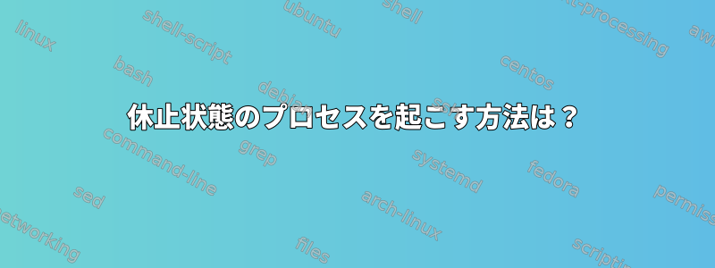 休止状態のプロセスを起こす方法は？