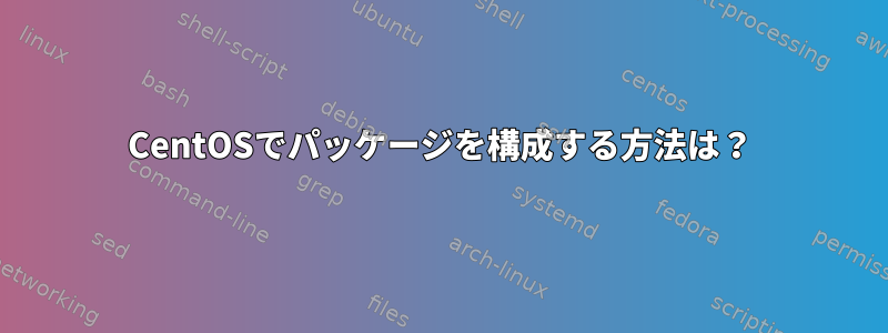 CentOSでパッケージを構成する方法は？