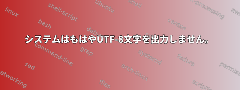 システムはもはやUTF-8文字を出力しません。