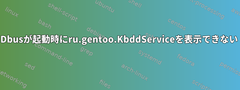 Dbusが起動時にru.gentoo.KbddServiceを表示できない