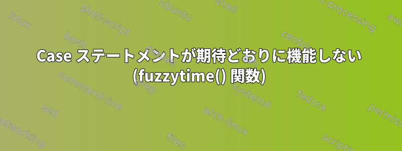 Case ステートメントが期待どおりに機能しない (fuzzytime() 関数)