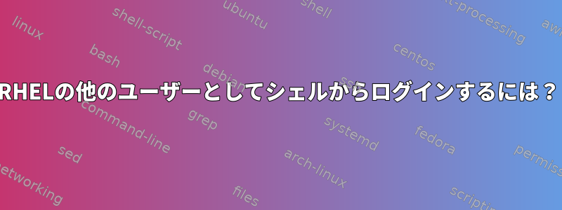 RHELの他のユーザーとしてシェルからログインするには？