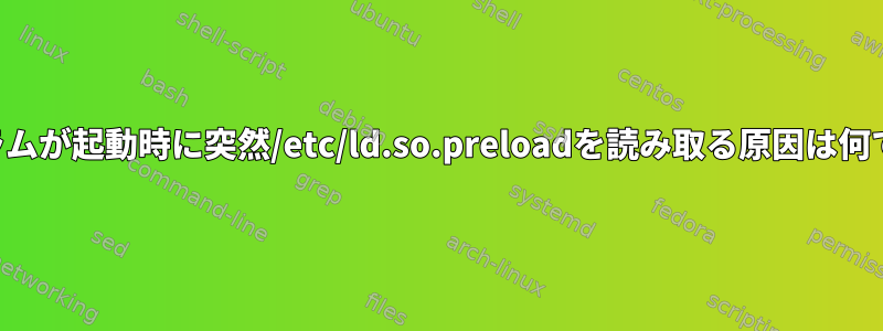 プログラムが起動時に突然/etc/ld.so.preloadを読み取る原因は何ですか？