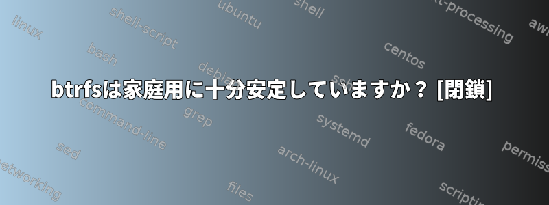 btrfsは家庭用に十分安定していますか？ [閉鎖]