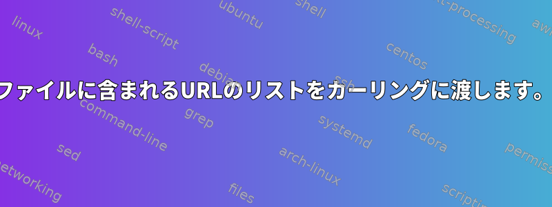 ファイルに含まれるURLのリストをカーリングに渡します。