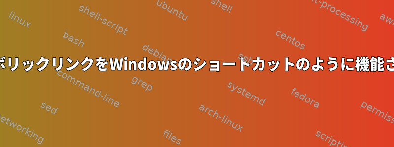 シンボリックリンクをWindowsのショートカットのように機能させる