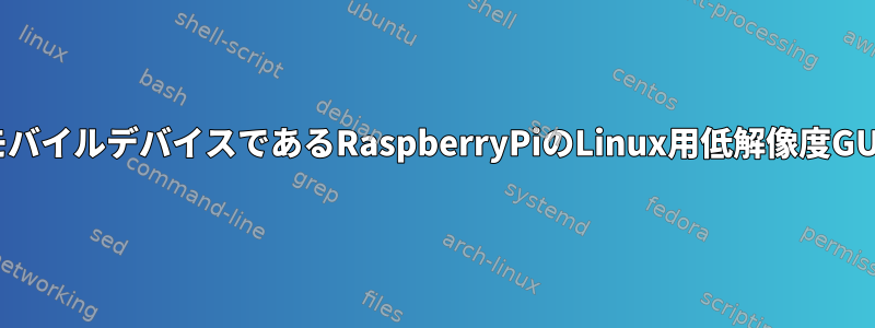 モバイルデバイスであるRaspberryPiのLinux用低解像度GUI