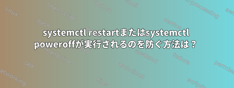 systemctl restartまたはsystemctl poweroffが実行されるのを防ぐ方法は？