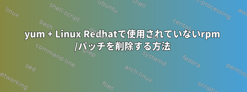 yum + Linux Redhatで使用されていないrpm /パッチを削除する方法