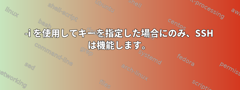 -i を使用してキーを指定した場合にのみ、SSH は機能します。