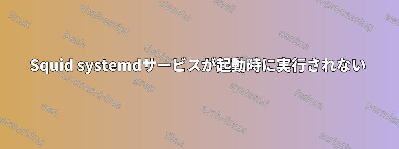 Squid systemdサービスが起動時に実行されない