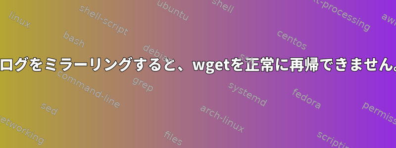 ブログをミラーリングすると、wgetを正常に再帰できません。