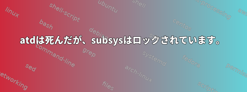 atdは死んだが、subsysはロックされています。