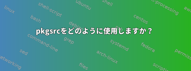 pkgsrcをどのように使用しますか？