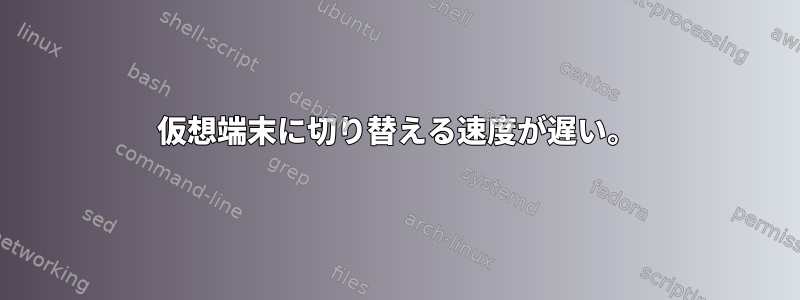 仮想端末に切り替える速度が遅い。