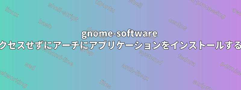 gnome-software rootにアクセスせずにアーチにアプリケーションをインストールする方法は？