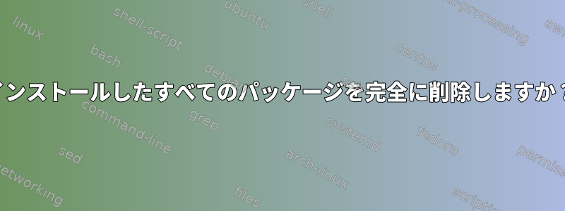 インストールしたすべてのパッケージを完全に削除しますか？