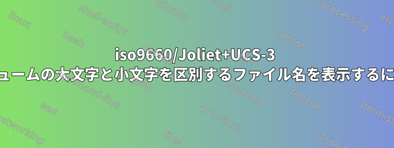 iso9660/Joliet+UCS-3 ボリュームの大文字と小文字を区別するファイル名を表示するには？