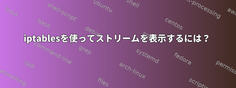 iptablesを使ってストリームを表示するには？