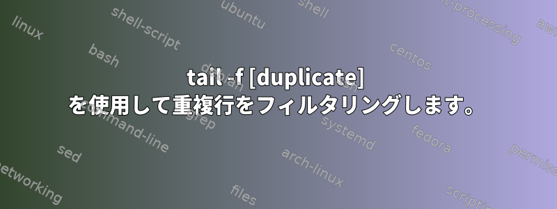 tail -f [duplicate] を使用して重複行をフィルタリングします。