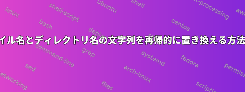 ファイル名とディレクトリ名の文字列を再帰的に置き換える方法は？