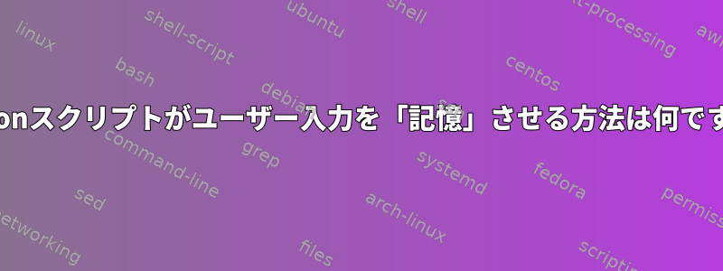 Pythonスクリプトがユーザー入力を「記憶」させる方法は何ですか？