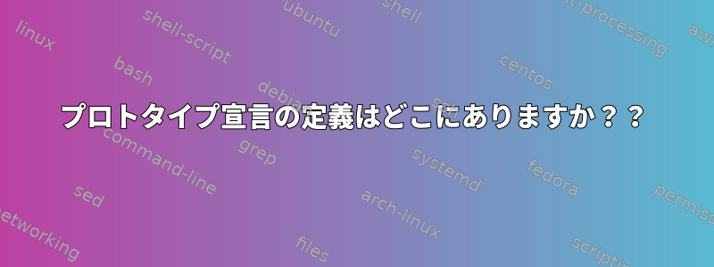 プロトタイプ宣言の定義はどこにありますか？？