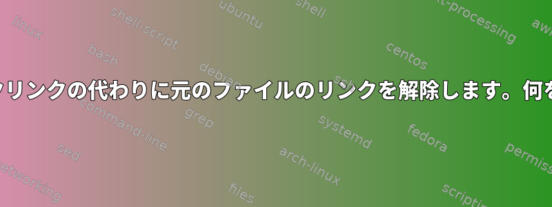 シンボリックリンクの代わりに元のファイルのリンクを解除します。何をすべきか？