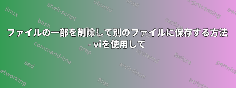 ファイルの一部を削除して別のファイルに保存する方法 - viを使用して