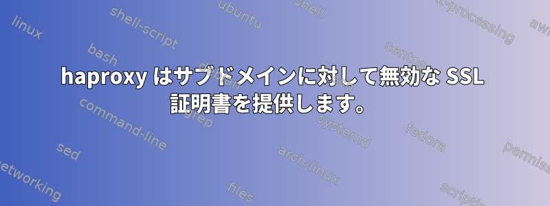 haproxy はサブドメインに対して無効な SSL 証明書を提供します。