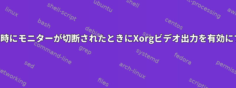 起動時にモニターが切断されたときにXorgビデオ出力を有効にする